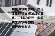 功夫派攻略游戏,如何才能轻松掌握游戏的策略?,技巧解析,掌握功夫派攻略游戏,让你玩得游刃有余 功夫派攻略游戏,如何才能轻松掌握游戏的策略?,技巧解析,掌握功夫派攻略游戏,让你玩得游刃有余