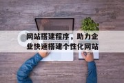 网站搭建程序,助力企业快速搭建个性化网站 网站搭建程序,助力企业快速搭建个性化网站