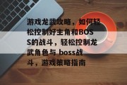 游戏龙武攻略,如何轻松控制好主角和BOSS的战斗,轻松控制龙武角色与 boss战斗,游戏策略指南 游戏龙武攻略,如何轻松控制好主角和BOSS的战斗,轻松控制龙武角色与 boss战斗,游戏策略指南