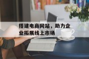 搭建电商网站,助力企业拓展线上市场 搭建电商网站,助力企业拓展线上市场