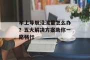 车上导航没流量怎么办?五大解决方案助你一路畅行 车上导航没流量怎么办?五大解决方案助你一路畅行