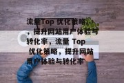 流量Top 优化策略,提升网站用户体验与转化率,流量 Top 优化策略,提升网站用户体验与转化率 流量Top 优化策略,提升网站用户体验与转化率,流量 Top 优化策略,提升网站用户体验与转化率