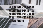 企业网站优化平台的发展趋势及竞争优势，企业网站优化平台，发展趋势、竞争优势分析及未来走向探讨
