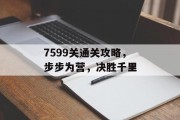 7599关通关攻略,步步为营,决胜千里 7599关通关攻略,步步为营,决胜千里