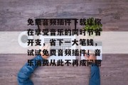 免费音频插件下载让你在享受音乐的同时节省开支,省下一大笔钱,试试免费音频插件!音乐消费从此不再成问题 免费音频插件下载让你在享受音乐的同时节省开支,省下一大笔钱,试试免费音频插件!音乐消费从此不再成问题