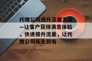 代理公司提升流量方案—让客户获得满意体验,快速提升流量,让代理公司从无到有