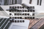 游戏快穿攻略,如何在限定时间内获取最高境界,限定时间策略,游戏刀锋攻略,如何快速获得最高境界 游戏快穿攻略,如何在限定时间内获取最高境界,限定时间策略,游戏刀锋攻略,如何快速获得最高境界