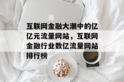 互联网金融大潮中的亿亿元流量网站,互联网金融行业数亿流量网站排行榜 互联网金融大潮中的亿亿元流量网站,互联网金融行业数亿流量网站排行榜