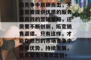 总的来说,要想在激烈的竞争中脱颖而出,不仅需要提供优质的服务和高效的营销策略,还需要不断创新,拓宽销售渠道。只有这样,才能在激烈的市场竞争中获得优势,持续发展,优质服务+高效营销+创新拓展
