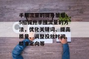 手搜流量的提升策略,5招提升手搜流量的方法,优化关键词、提高质量、调整投放时间、精准定向等 手搜流量的提升策略,5招提升手搜流量的方法,优化关键词、提高质量、调整投放时间、精准定向等