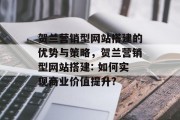 贺兰营销型网站搭建的优势与策略,贺兰营销型网站搭建: 如何实现商业价值提升? 贺兰营销型网站搭建的优势与策略,贺兰营销型网站搭建: 如何实现商业价值提升?