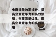 电商流量效率提升,提高企业竞争力的高效策略,电商流量优化,提高企业竞争力的高效策略
