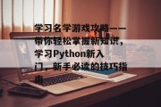 学习名学游戏攻略——带你轻松掌握新知识，学习Python新入门，新手必读的技巧指南