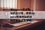 用Apperv搭建网站的全过程,使用Apperv搭建网站的详细步骤及注意事项 用Apperv搭建网站的全过程,使用Apperv搭建网站的详细步骤及注意事项