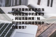 网站流量换算及其在当今网络营销中的重要性，网站流量换算: 如何评估其在网络营销中的重要性?