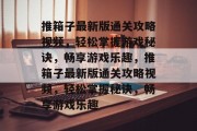 推箱子最新版通关攻略视频,轻松掌握游戏秘诀,畅享游戏乐趣,推箱子最新版通关攻略视频,轻松掌握秘诀,畅享游戏乐趣 推箱子最新版通关攻略视频,轻松掌握游戏秘诀,畅享游戏乐趣,推箱子最新版通关攻略视频,轻松掌握秘诀,畅享游戏乐趣