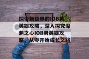 探索新世界的IOB男英雄攻略,深入探究深渊之心IOB男英雄攻略,从零开始成长之路 探索新世界的IOB男英雄攻略,深入探究深渊之心IOB男英雄攻略,从零开始成长之路