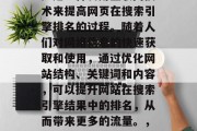 SEO(搜索引擎优化)是一种利用互联网技术来提高网页在搜索引擎排名的过程。随着人们对网络信息的快速获取和使用,通过优化网站结构、关键词和内容,可以提升网站在搜索引擎结果中的排名,从而带来更多的流量。,如何提升网站SEO排名? SEO(搜索引擎优化)是一种利用互联网技术来提高网页在搜索引擎排名的过程。随着人们对网络信息的快速获取和使用,通过优化网站结构、关键词和内容,可以提升网站在搜索引擎结果中的排名,从而带来更多的流量。,如何提升网站SEO排名?