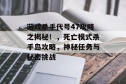 游戏杀手代号47攻略之揭秘!,死亡模式杀手岛攻略,神秘任务与秘密挑战 游戏杀手代号47攻略之揭秘!,死亡模式杀手岛攻略,神秘任务与秘密挑战