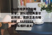 Psp游戏伊苏7攻略分享,游玩超经典塞尔达传说,荒野之息攻略详解,SSPPPSS精灵石爆肝通关! Psp游戏伊苏7攻略分享,游玩超经典塞尔达传说,荒野之息攻略详解,SSPPPSS精灵石爆肝通关!