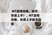 MT游戏攻略,如何快速上手?,MT游戏攻略,快速上手新手指南  MT游戏攻略,如何快速上手?,MT游戏攻略,快速上手新手指南