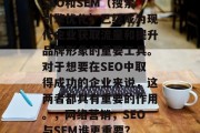 SEO和SEM(搜索引擎优化)已经成为现代企业获取流量和提升品牌形象的重要工具。对于想要在SEO中取得成功的企业来说,这两者都具有重要的作用。,网络营销,SEO与SEM谁更重要? SEO和SEM(搜索引擎优化)已经成为现代企业获取流量和提升品牌形象的重要工具。对于想要在SEO中取得成功的企业来说,这两者都具有重要的作用。,网络营销,SEO与SEM谁更重要?