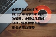 合肥网站SEO技巧,提升搜索引擎排名的高效策略,合肥优化网站SEO,提高搜索引擎排名的高效策略 合肥网站SEO技巧,提升搜索引擎排名的高效策略,合肥优化网站SEO,提高搜索引擎排名的高效策略