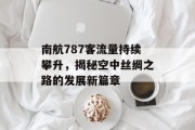 南航787客流量持续攀升,揭秘空中丝绸之路的发展新篇章 南航787客流量持续攀升,揭秘空中丝绸之路的发展新篇章