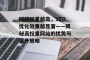网站权重越高,SEO优化效果越显著——揭秘高权重网站的优势与提升策略 网站权重越高,SEO优化效果越显著——揭秘高权重网站的优势与提升策略
