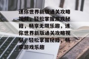 迷你世界新版通关攻略视频,轻松掌握游戏秘籍,畅享无限乐趣,迷你世界新版通关攻略视频,轻松掌握秘籍,畅享游戏乐趣 迷你世界新版通关攻略视频,轻松掌握游戏秘籍,畅享无限乐趣,迷你世界新版通关攻略视频,轻松掌握秘籍,畅享游戏乐趣