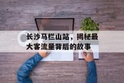 长沙马栏山站,揭秘最大客流量背后的故事 长沙马栏山站,揭秘最大客流量背后的故事