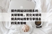 提升网站SEO排名的关键策略,优化关键词提高网站搜索引擎排名的实用策略 提升网站SEO排名的关键策略,优化关键词提高网站搜索引擎排名的实用策略