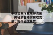 手机营业厅查黑客流量,揭秘黑客如何窃取流量,教你如何防范 手机营业厅查黑客流量,揭秘黑客如何窃取流量,教你如何防范