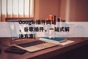 Google插件网站，谷歌插件，一站式解决方案|