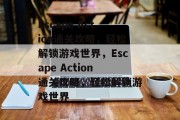 Escape Action通关攻略,轻松解锁游戏世界,Escape Action通关攻略,轻松解锁游戏世界 Escape Action通关攻略,轻松解锁游戏世界,Escape Action通关攻略,轻松解锁游戏世界