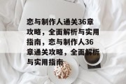 恋与制作人通关36章攻略,全面解析与实用指南,恋与制作人36章通关攻略,全面解析与实用指南 恋与制作人通关36章攻略,全面解析与实用指南,恋与制作人36章通关攻略,全面解析与实用指南