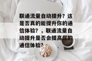 联通流量自动提升？这是否真的能提升你的通信体验？，联通流量自动提升是否会提高你的通信体验?