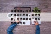 网站优化,打造卓越用户体验的策略,网站优化,打造卓越用户体验的关键策略 网站优化,打造卓越用户体验的策略,网站优化,打造卓越用户体验的关键策略