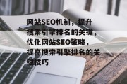 网站SEO机制,提升搜索引擎排名的关键,优化网站SEO策略,提高搜索引擎排名的关键技巧 网站SEO机制,提升搜索引擎排名的关键,优化网站SEO策略,提高搜索引擎排名的关键技巧