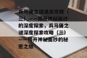 兵马俑之谜通关攻略（三）——揭开神秘面纱的深度探索，兵马俑之谜深度探索攻略（三）——揭开神秘面纱的秘密之旅