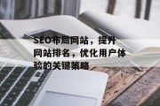 SEO布局网站,提升网站排名,优化用户体验的关键策略 SEO布局网站,提升网站排名,优化用户体验的关键策略