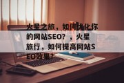 火星之旅,如何优化你的网站SEO?,火星旅行,如何提高网站SEO效果? 火星之旅,如何优化你的网站SEO?,火星旅行,如何提高网站SEO效果?