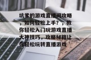 坑爹的游戏直播间攻略,如何轻松上手?,教你轻松入门玩游戏直播大神技巧,攻略秘籍让你轻松玩转直播游戏 坑爹的游戏直播间攻略,如何轻松上手?,教你轻松入门玩游戏直播大神技巧,攻略秘籍让你轻松玩转直播游戏