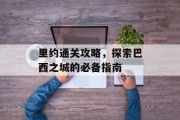 里约通关攻略,探索巴西之城的必备指南 里约通关攻略,探索巴西之城的必备指南