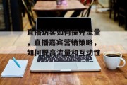 直播访客如何提升流量,直播嘉宾营销策略,如何提高流量和互动性 直播访客如何提升流量,直播嘉宾营销策略,如何提高流量和互动性