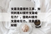 文案流量提升工具，如何利用AI提升文案吸引力？，借助AI提升文案吸引力，流量提升秘籍