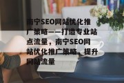 南宁SEO网站优化推广策略——打造专业站点流量,南宁SEO网站优化推广策略,提升网站流量 南宁SEO网站优化推广策略——打造专业站点流量,南宁SEO网站优化推广策略,提升网站流量