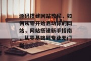 源码搭建网站教程,如何从零开始启动你的网站,网站搭建新手指南,从零基础到专业无门槛