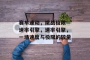 赛车速动,挑战极限—速率引擎,速率引擎,一场速度与极限的较量
