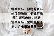 德尔塔岛,你的专属岛屿度假胜地?手机游戏 德尔塔岛攻略,玩转德尔塔岛,定制度假计划,游戏畅游世界 德尔塔岛,你的专属岛屿度假胜地?手机游戏 德尔塔岛攻略,玩转德尔塔岛,定制度假计划,游戏畅游世界